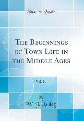Book cover for The Beginnings of Town Life in the Middle Ages, Vol. 10 (Classic Reprint)