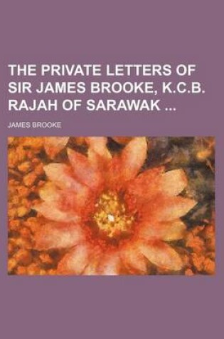 Cover of The Private Letters of Sir James Brooke, K.C.B. Rajah of Sarawak (Volume 1)