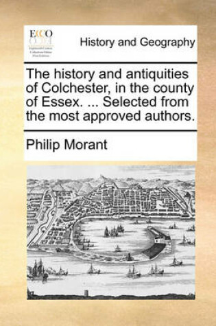 Cover of The History and Antiquities of Colchester, in the County of Essex. ... Selected from the Most Approved Authors.