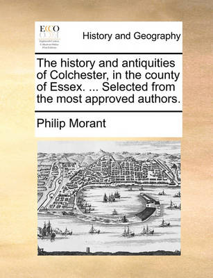 Book cover for The History and Antiquities of Colchester, in the County of Essex. ... Selected from the Most Approved Authors.