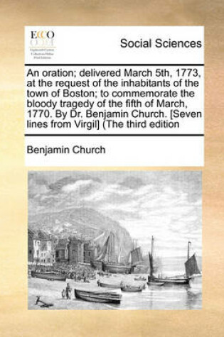 Cover of An Oration; Delivered March 5th, 1773, at the Request of the Inhabitants of the Town of Boston; To Commemorate the Bloody Tragedy of the Fifth of March, 1770. by Dr. Benjamin Church. [seven Lines from Virgil] (the Third Edition