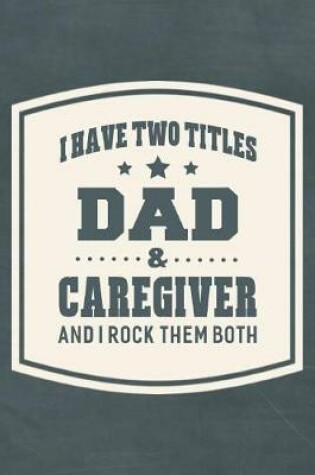 Cover of I Have Two Titles Dad & Caregiver And I Rock Them Both