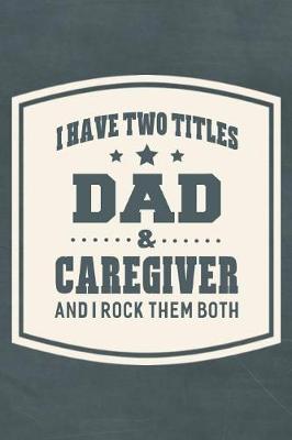 Book cover for I Have Two Titles Dad & Caregiver And I Rock Them Both