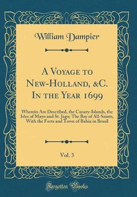 Book cover for A Voyage to New-Holland, &C. In the Year 1699, Vol. 3: Wherein Are Described, the Canary-Islands, the Isles of Mayo and St. Jago; The Bay of All-Saints, With the Forts and Town of Bahia in Brasil (Classic Reprint)