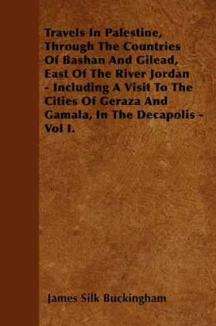 Cover of Travels In Palestine, Through The Countries Of Bashan And Gilead, East Of The River Jordan - Including A Visit To The Cities Of Geraza And Gamala, In The Decapolis - Vol I.