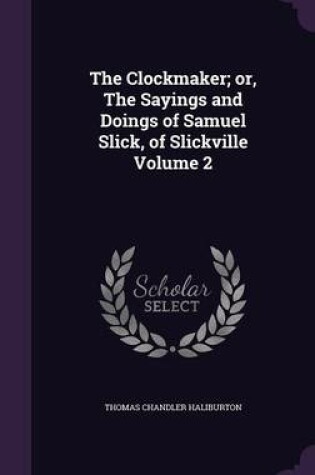 Cover of The Clockmaker; Or, the Sayings and Doings of Samuel Slick, of Slickville Volume 2