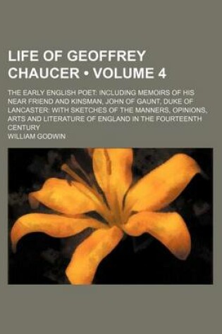 Cover of Life of Geoffrey Chaucer (Volume 4); The Early English Poet Including Memoirs of His Near Friend and Kinsman, John of Gaunt, Duke of Lancaster with Sketches of the Manners, Opinions, Arts and Literature of England in the Fourteenth Century