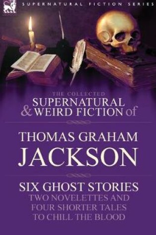 Cover of The Collected Supernatural and Weird Fiction of Thomas Graham Jackson-Six Ghost Stories-Two Novelettes and Four Shorter Tales to Chill the Blood