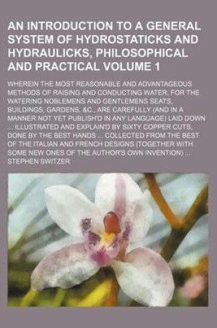 Cover of An Introduction to a General System of Hydrostaticks and Hydraulicks, Philosophical and Practical; Wherein the Most Reasonable and Advantageous Methods of Raising and Conducting Water, for the Watering Noblemens and Gentlemens Volume 1