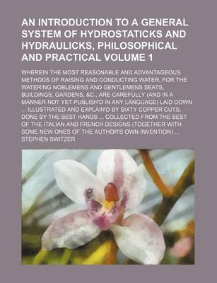 Book cover for An Introduction to a General System of Hydrostaticks and Hydraulicks, Philosophical and Practical; Wherein the Most Reasonable and Advantageous Methods of Raising and Conducting Water, for the Watering Noblemens and Gentlemens Volume 1