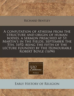 Book cover for A Confutation of Atheism from the Structure and Origin of Human Bodies. a Sermon Preached at St. Martin's in the Fields, September the 5th. 1692