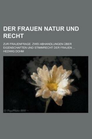 Cover of Der Frauen Natur Und Recht; Zur Frauenfrage. Zwei Abhandlungen Uber Eigenschaften Und Stimmrecht Der Frauen ...