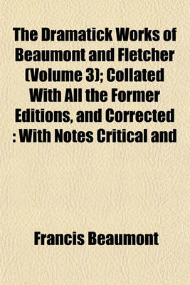 Book cover for The Dramatick Works of Beaumont and Fletcher (Volume 3); Collated with All the Former Editions, and Corrected