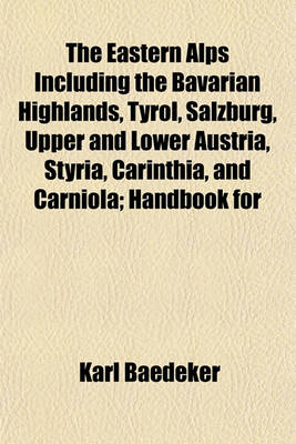 Book cover for The Eastern Alps Including the Bavarian Highlands, Tyrol, Salzburg, Upper and Lower Austria, Styria, Carinthia, and Carniola; Handbook for