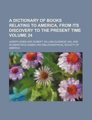 Book cover for A Dictionary of Books Relating to America, from Its Discovery to the Present Time Volume 24