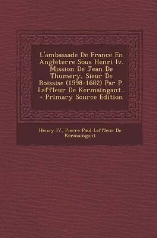 Cover of L'Ambassade de France En Angleterre Sous Henri IV. Mission de Jean de Thumery, Sieur de Boissise (1598-1602) Par P. Laffleur de Kermaingant.. - Primar