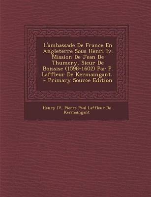 Book cover for L'Ambassade de France En Angleterre Sous Henri IV. Mission de Jean de Thumery, Sieur de Boissise (1598-1602) Par P. Laffleur de Kermaingant.. - Primar