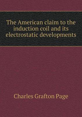 Book cover for The American claim to the induction coil and its electrostatic developments