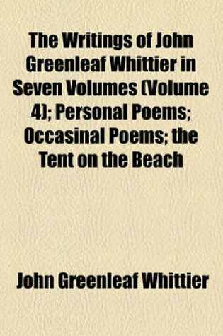 Cover of The Writings of John Greenleaf Whittier in Seven Volumes (Volume 4); Personal Poems Occasinal Poems the Tent on the Beach