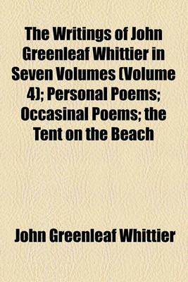 Book cover for The Writings of John Greenleaf Whittier in Seven Volumes (Volume 4); Personal Poems Occasinal Poems the Tent on the Beach