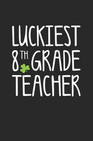 Cover of St. Patrick's Day Notebook - Luckiest 8th Grade Teacher St. Patrick's Day Gift - St. Patrick's Day Journal
