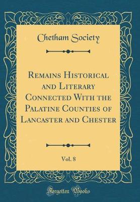 Book cover for Remains Historical and Literary Connected with the Palatine Counties of Lancaster and Chester, Vol. 8 (Classic Reprint)