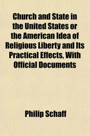 Cover of Church and State in the United States or the American Idea of Religious Liberty and Its Practical Effects, with Official Documents