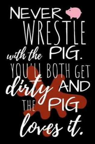 Cover of Never Wrestle with the Pig. You'll Both Get Dirty and the Pig Loves It.