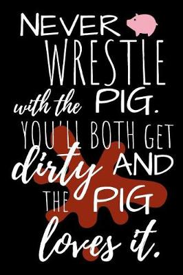 Book cover for Never Wrestle with the Pig. You'll Both Get Dirty and the Pig Loves It.