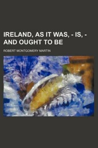 Cover of Ireland, as It Was, - Is, - And Ought to Be