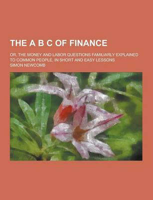 Book cover for The A B C of Finance; Or, the Money and Labor Questions Familiarly Explained to Common People, in Short and Easy Lessons