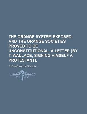 Book cover for The Orange System Exposed, and the Orange Societies Proved to Be Unconstitutional, a Letter [By T. Wallace, Signing Himself a Protestant].