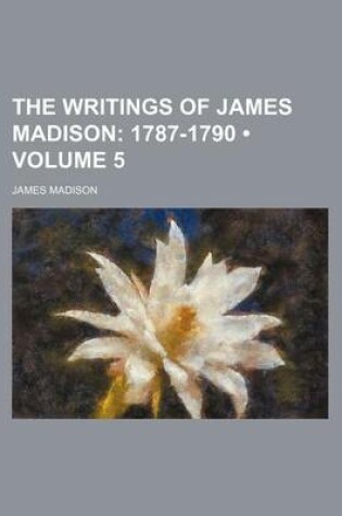 Cover of The Writings of James Madison (Volume 5); 1787-1790