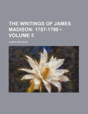 Book cover for The Writings of James Madison (Volume 5); 1787-1790