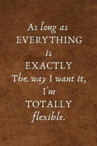 Cover of As Long as Everything Is Exactly the Way I Want It, I'm Totally Flexible