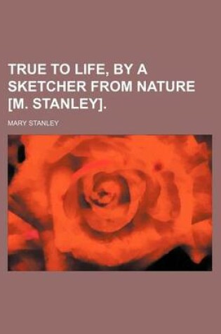 Cover of True to Life, by a Sketcher from Nature [M. Stanley].