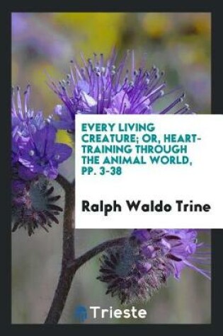 Cover of Every Living Creature; Or, Heart-Training Through the Animal World, Pp. 3-38