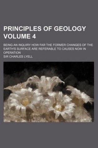 Cover of Principles of Geology Volume 4; Being an Inquiry How Far the Former Changes of the Earth's Surface Are Referable to Causes Now in Operation