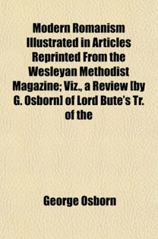 Cover of Modern Romanism in Articles Reprinted from the Wesleyan Methodist Magazine; Viz., a Review [By G. Osborn] of Lord Bute's Tr. of the 'Reformed Roman Breviany' Remarks on That Review, by J. McSwiney a Reply to Mr. McSwiney's Remarks, by G. Osborn