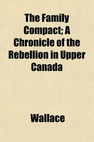 Cover of The Family Compact; A Chronicle of the Rebellion in Upper Canada