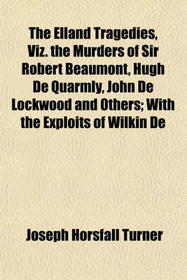 Book cover for The Elland Tragedies, Viz. the Murders of Sir Robert Beaumont, Hugh de Quarmly, John de Lockwood and Others; With the Exploits of Wilkin de Lockwood, Etc. as Recorded in Ancient Manuscripts in Prose and Verse, with Notes, Pedigrees and Evidences