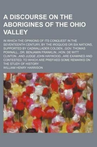 Cover of A Discourse on the Aborigines of the Ohio Valley; In Which the Opinions of Its Conquest in the Seventeenth Century, by the Iroquois or Six Nations, Supported by Cadwallader Coldengov. Thomas Pownalldr. Benjamin Franklinhon. de Witt Clintonand Judge John Hayw