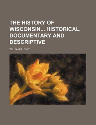 Book cover for The History of Wisconsin Historical, Documentary and Descriptive