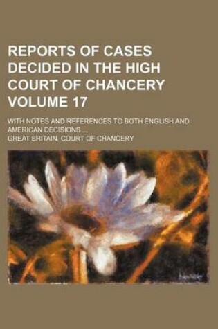 Cover of Reports of Cases Decided in the High Court of Chancery Volume 17; With Notes and References to Both English and American Decisions ...