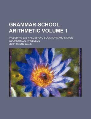 Book cover for Grammar-School Arithmetic Volume 1; Including Easy Algebraic Equations and Simple Geometrical Problems