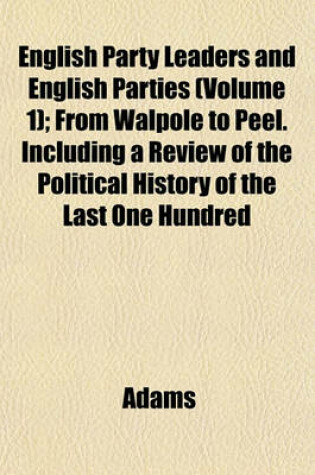 Cover of English Party Leaders and English Parties (Volume 1); From Walpole to Peel. Including a Review of the Political History of the Last One Hundred