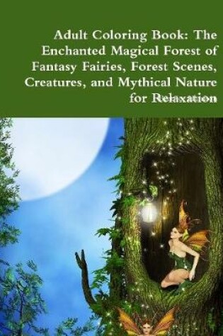 Cover of Adult Coloring Book: The Enchanted Magical Forest of Fantasy Fairies, Forest Scenes, Creatures, and Mythical Nature for Relaxation