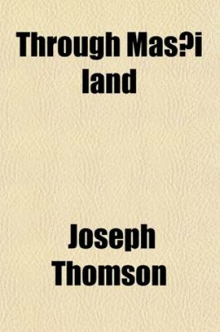 Cover of Through Mas I Land; A Journey of Exploration Among the Snowclad Volcanic Mountains and Strange Tribes of Eastern Equatorial Africa Being the Narrative of the Royal Geographical Society's Expedition to Mount Kenia and Lake Victoria Nyanza, 1883-1884