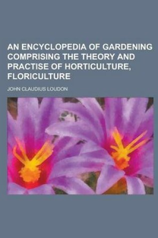 Cover of An Encyclopedia of Gardening Comprising the Theory and Practise of Horticulture, Floriculture