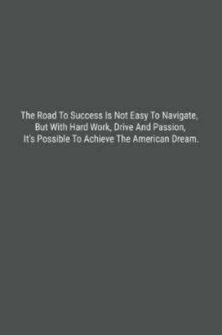 Cover of The Road To Success Is Not Easy To Navigate, But With Hard Work, Drive And Passion, It's Possible To Achieve The American Dream.